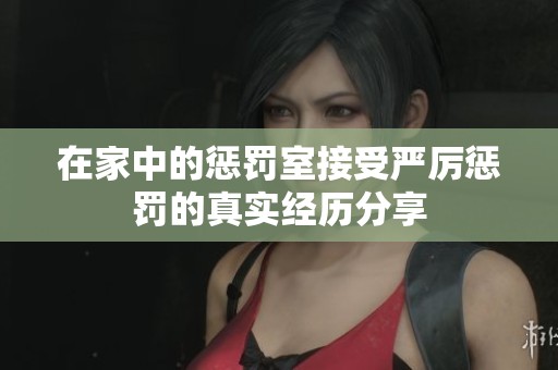 在家中的惩罚室接受严厉惩罚的真实经历分享