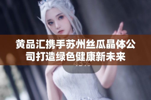 黄品汇携手苏州丝瓜晶体公司打造绿色健康新未来
