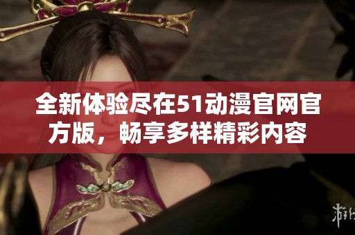 全新体验尽在51动漫官网官方版，畅享多样精彩内容