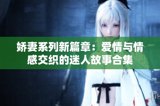 娇妻系列新篇章：爱情与情感交织的迷人故事合集