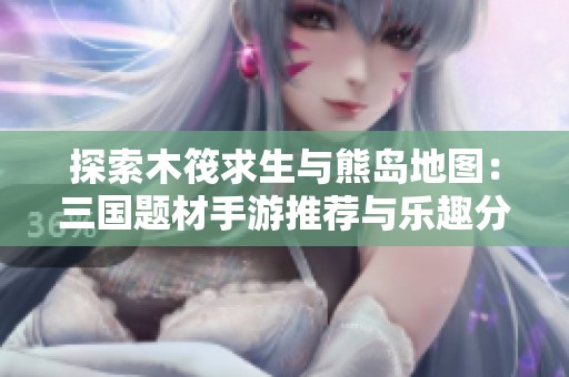 探索木筏求生与熊岛地图：三国题材手游推荐与乐趣分析