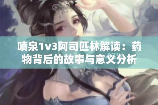 喷泉1v3阿司匹林解读：药物背后的故事与意义分析