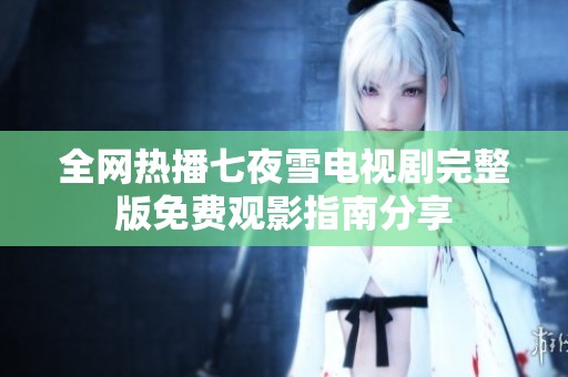 全网热播七夜雪电视剧完整版免费观影指南分享