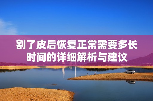 割了皮后恢复正常需要多长时间的详细解析与建议