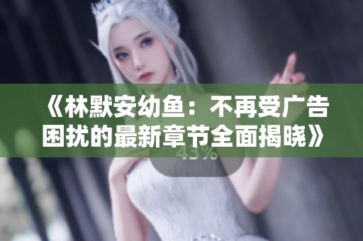 《林默安幼鱼：不再受广告困扰的最新章节全面揭晓》