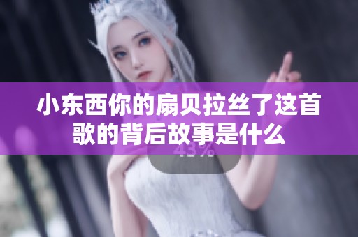 小东西你的扇贝拉丝了这首歌的背后故事是什么