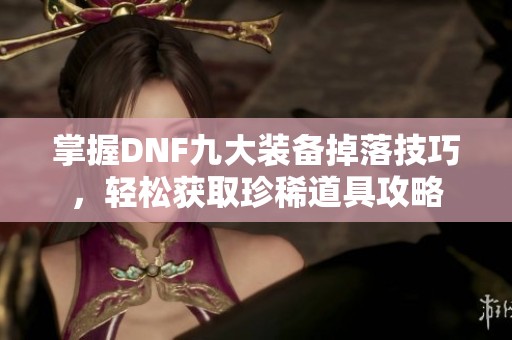 掌握DNF九大装备掉落技巧，轻松获取珍稀道具攻略