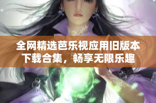 全网精选芭乐视应用旧版本下载合集，畅享无限乐趣