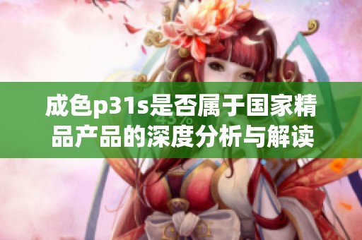 成色p31s是否属于国家精品产品的深度分析与解读
