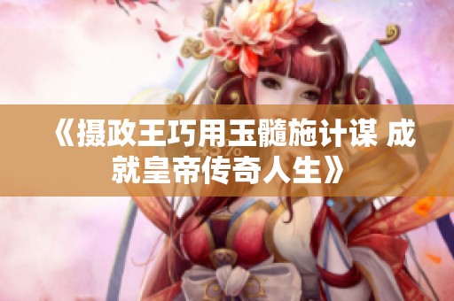 《摄政王巧用玉髓施计谋 成就皇帝传奇人生》