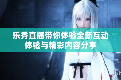 乐秀直播带你体验全新互动体验与精彩内容分享