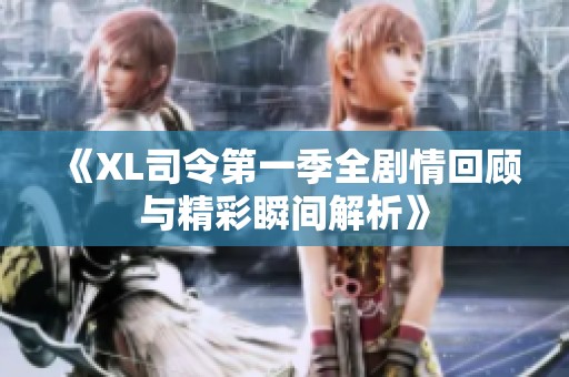 《XL司令第一季全剧情回顾与精彩瞬间解析》