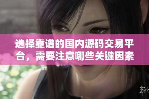 选择靠谱的国内源码交易平台，需要注意哪些关键因素