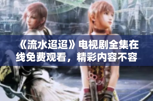 《流水迢迢》电视剧全集在线免费观看，精彩内容不容错过