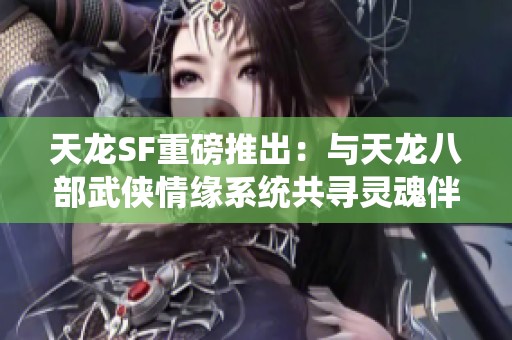 天龙SF重磅推出：与天龙八部武侠情缘系统共寻灵魂伴侣
