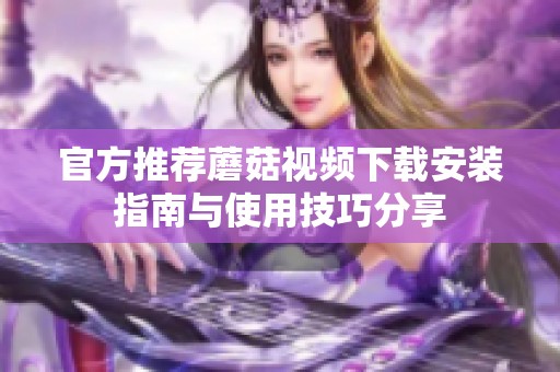 官方推荐蘑菇视频下载安装指南与使用技巧分享