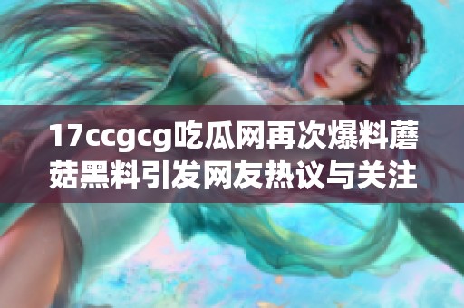 17ccgcg吃瓜网再次爆料蘑菇黑料引发网友热议与关注