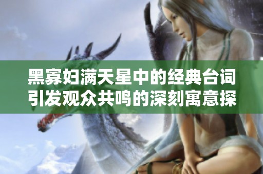 黑寡妇满天星中的经典台词引发观众共鸣的深刻寓意探讨