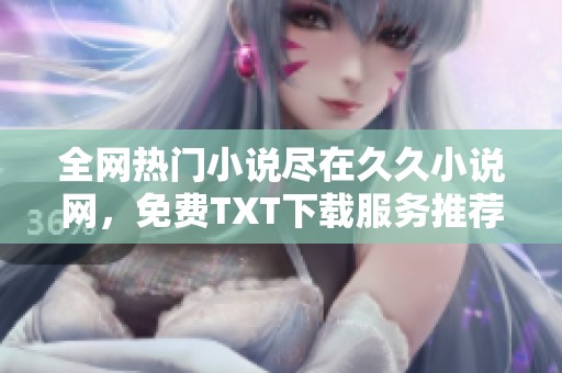 全网热门小说尽在久久小说网，免费TXT下载服务推荐