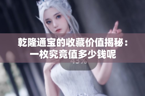 乾隆通宝的收藏价值揭秘：一枚究竟值多少钱呢