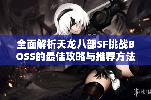 全面解析天龙八部SF挑战BOSS的最佳攻略与推荐方法