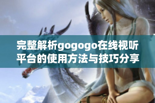 完整解析gogogo在线视听平台的使用方法与技巧分享