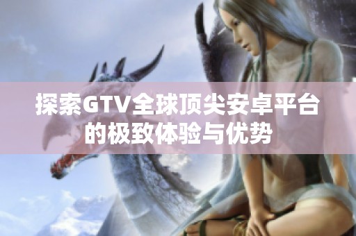 探索GTV全球顶尖安卓平台的极致体验与优势