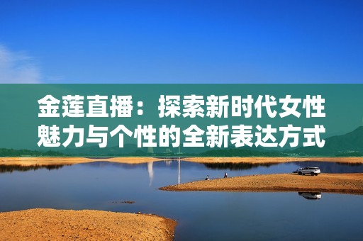 金莲直播：探索新时代女性魅力与个性的全新表达方式
