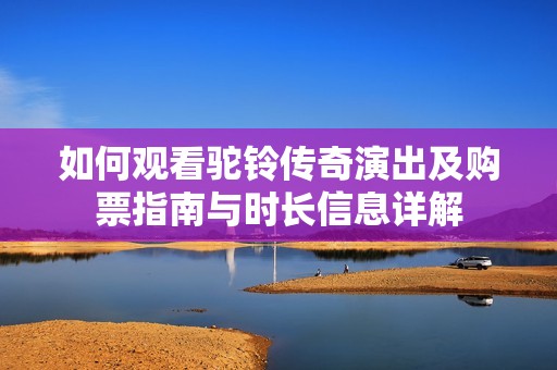 如何观看驼铃传奇演出及购票指南与时长信息详解