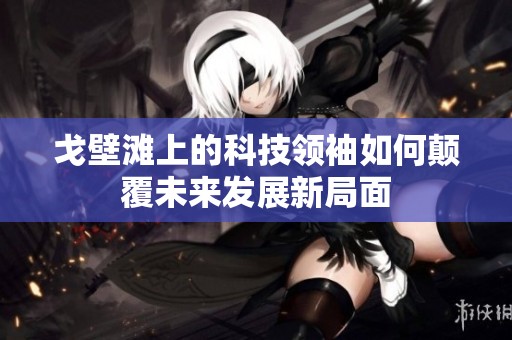 戈壁滩上的科技领袖如何颠覆未来发展新局面