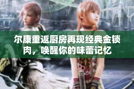 尔康重返厨房再现经典金锁肉，唤醒你的味蕾记忆