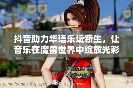 抖音助力华语乐坛新生，让音乐在魔兽世界中绽放光彩