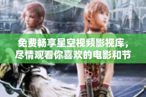免费畅享星空视频影视库，尽情观看你喜欢的电影和节目