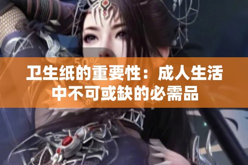 卫生纸的重要性：成人生活中不可或缺的必需品
