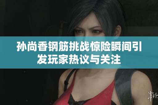 孙尚香钢筋挑战惊险瞬间引发玩家热议与关注