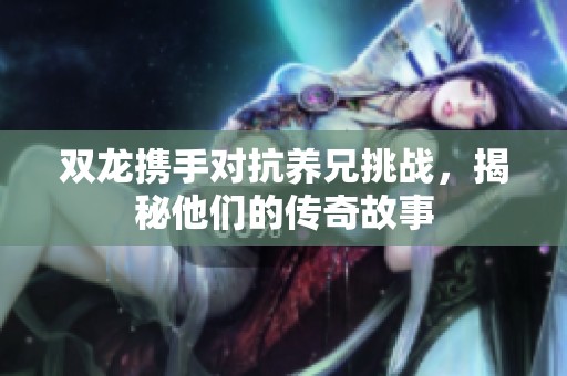 双龙携手对抗养兄挑战，揭秘他们的传奇故事