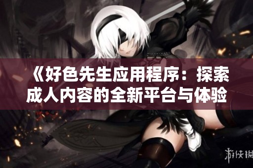 《好色先生应用程序：探索成人内容的全新平台与体验》