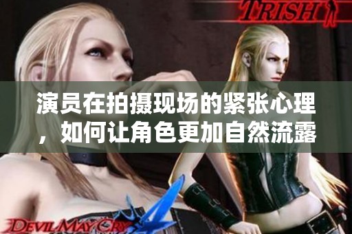 演员在拍摄现场的紧张心理，如何让角色更加自然流露