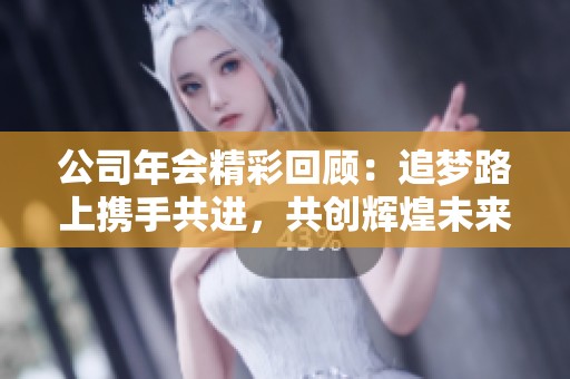 公司年会精彩回顾：追梦路上携手共进，共创辉煌未来