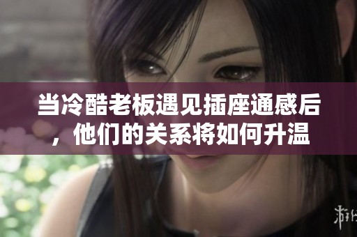 当冷酷老板遇见插座通感后，他们的关系将如何升温