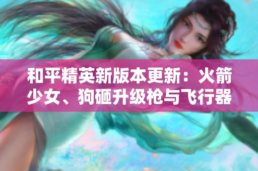 和平精英新版本更新：火箭少女、狗砸升级枪与飞行器登场
