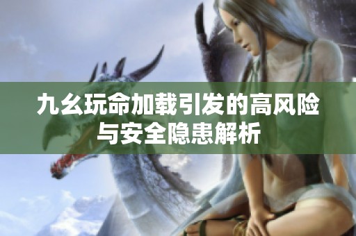 九幺玩命加载引发的高风险与安全隐患解析