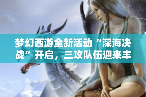 梦幻西游全新活动“深海决战”开启，三攻队伍迎来丰厚福利揭秘！