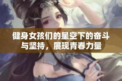 健身女孩们的星空下的奋斗与坚持，展现青春力量