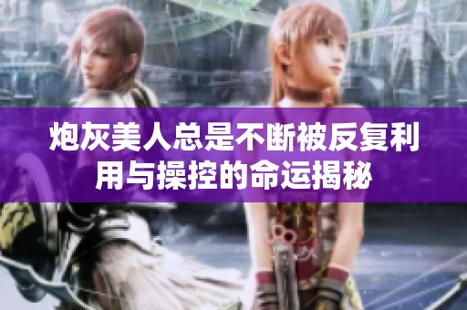 炮灰美人总是不断被反复利用与操控的命运揭秘