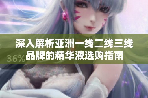 深入解析亚洲一线二线三线品牌的精华液选购指南