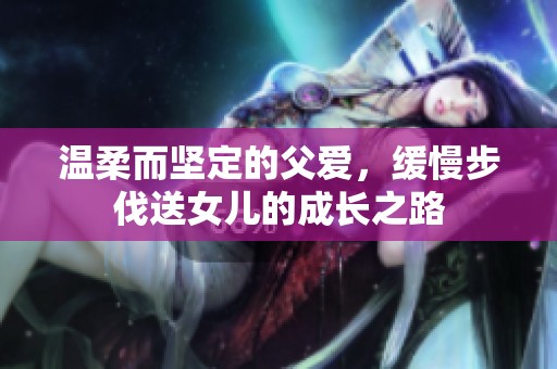温柔而坚定的父爱，缓慢步伐送女儿的成长之路