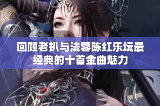 回顾老扒与法蓉陈红乐坛最经典的十首金曲魅力