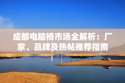 成都电脑椅市场全解析：厂家、品牌及热帖推荐指南