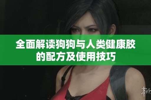 全面解读狗狗与人类健康胶的配方及使用技巧